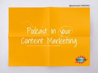 @sparkcade | #GEWKC
Podcast in your
Content Marketing
 
