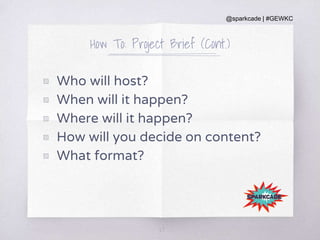 @sparkcade | #GEWKC
How To: Project Brief (Cont.)
▧ Who will host?
▧ When will it happen?
▧ Where will it happen?
▧ How will you decide on content?
▧ What format?
27
 
