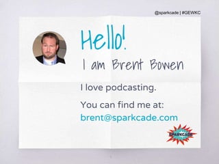 @sparkcade | #GEWKC
3
Hello!
I am Brent Bowen
I love podcasting.
You can find me at:
brent@sparkcade.com
 