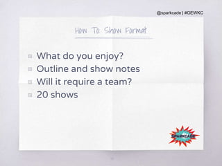 @sparkcade | #GEWKC
How To: Show Format
▧ What do you enjoy?
▧ Outline and show notes
▧ Will it require a team?
▧ 20 shows
35
 