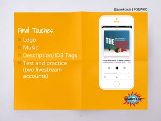 @sparkcade | #GEWKC
36
Final Touches
▧ Logo
▧ Music
▧ Description/ID3 Tags
▧ Test and practice
(two livestream
accounts)
Place your screenshot
here
 