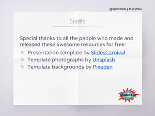@sparkcade | #GEWKC
Credits
Special thanks to all the people who made and
released these awesome resources for free:
▧ Presentation template by SlidesCarnival
▧ Template photographs by Unsplash
▧ Template backgrounds by Pixeden
43
 