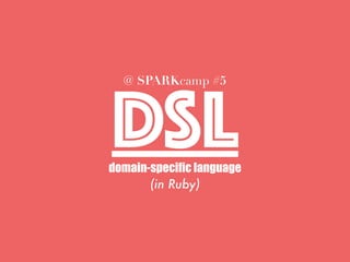DSLdomain-specific language
@ SPARKcamp #5
(in Ruby)
 