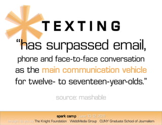 TEXTING
“has surpassed email,
phone and face-to-face conversation
as the main communication vehicle
for twelve- to seventeen-year-olds.”
           source: mashable
 