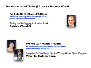 Databricks Spark Talks @ Strata + Hadoop World
Fri Feb 20 11:30am-12:10pm 
strataconf.com/big-data-conference-ca-2015/
public/schedule/detail/38237
Tuning and Debugging in Apache Spark 
Patrick Wendell
Fri Feb 20 4:00pm–4:40pm 
strataconf.com/big-data-conference-ca-2015/
public/schedule/detail/38391
Everyday I’m Shufﬂing -Tips forWriting Better Spark Programs 
Vida Ha, Holden Karau
 
