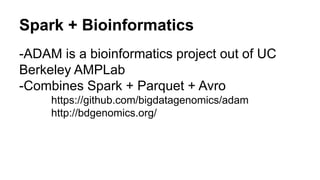 Spark + Bioinformatics 
-ADAM is a bioinformatics project out of UC 
Berkeley AMPLab 
-Combines Spark + Parquet + Avro 
https://github.com/bigdatagenomics/adam 
http://bdgenomics.org/ 
 