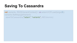 Saving To Cassandra 
val variants: RDD[VariantContext] = sc.adamVCFLoad(args(0)) 
variants.flatMap(getVariant) 
.saveToCassandra("adam", "variants", AllColumns) 
 
