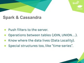 Spark & Cassandra
● Push filters to the server.
● Operations between tables (JOIN, UNION…).
● Know where the data lives (Data Locality).
● Special structures too, like “time-series”.
 