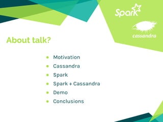About talk?
● Motivation
● Cassandra
● Spark
● Spark + Cassandra
● Demo
● Conclusions
 