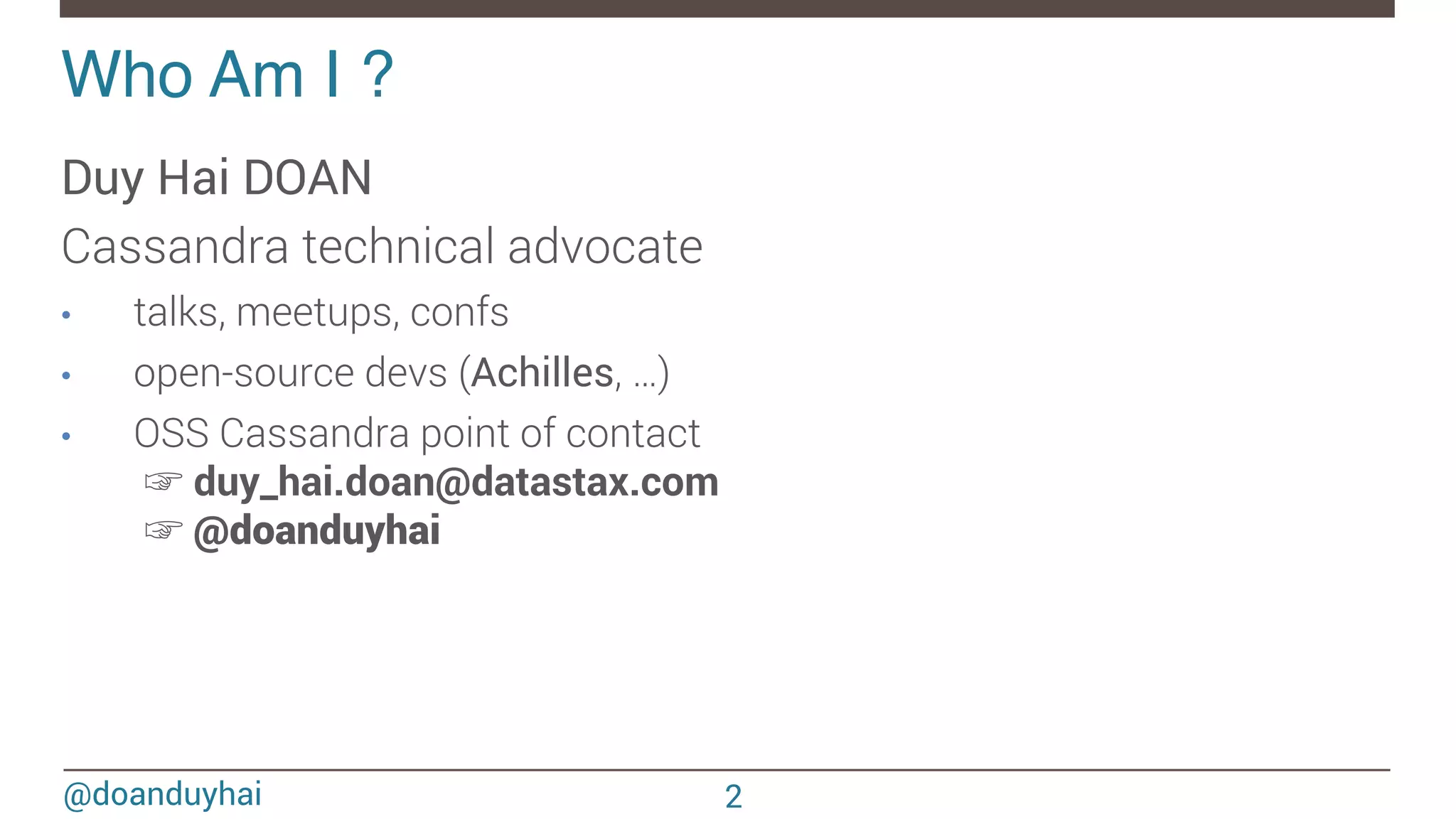 @doanduyhai Who Am I ?! Duy Hai DOAN Cassandra technical advocate •  talks, meetups, confs •  open-source devs (Achilles, …) •  OSS Cassandra point of contact ☞ duy_hai.doan@datastax.com ☞ @doanduyhai 2 