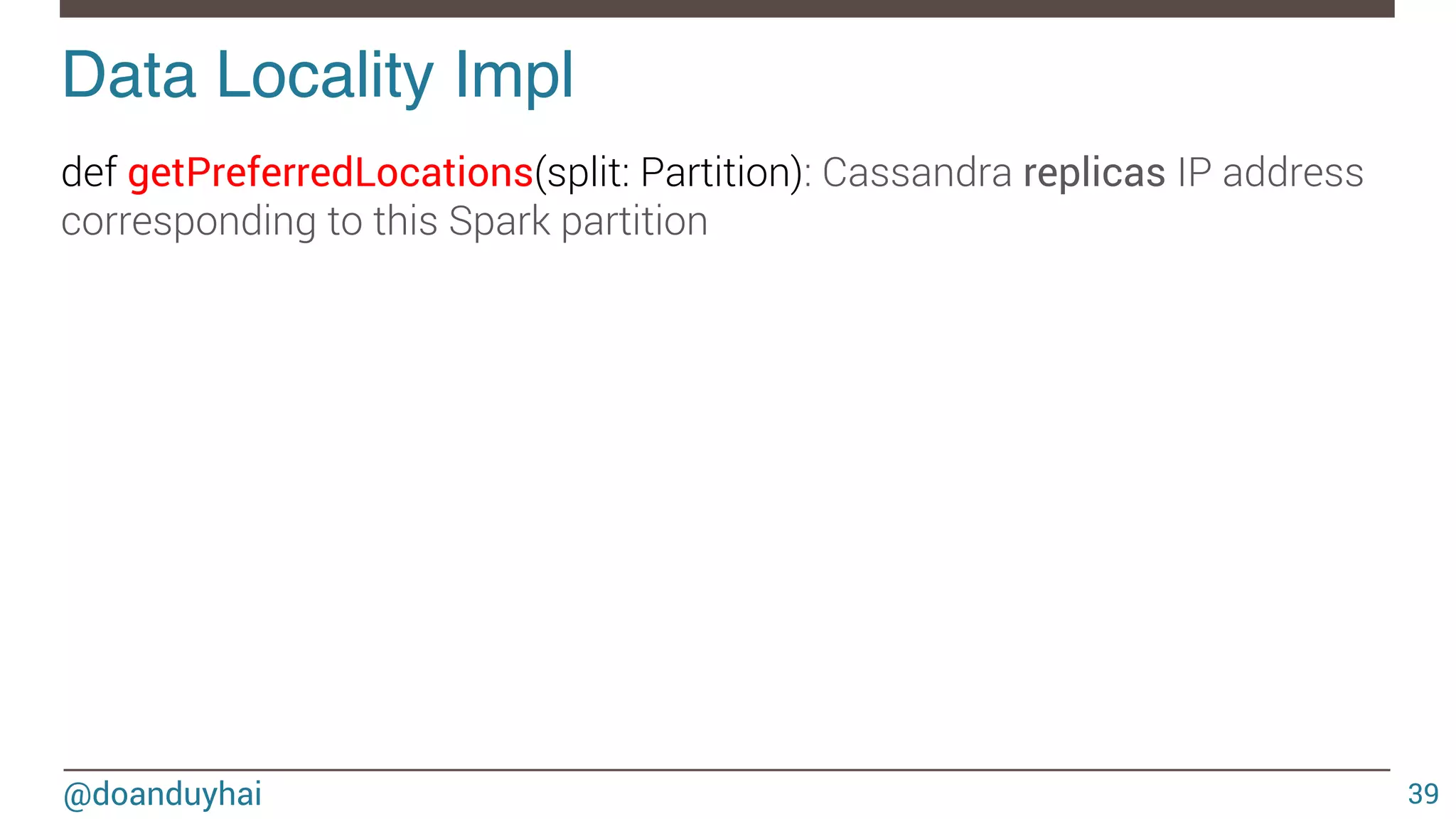 @doanduyhai Data Locality Impl! 39 def getPreferredLocations(split: Partition): Cassandra replicas IP address corresponding to this Spark partition 