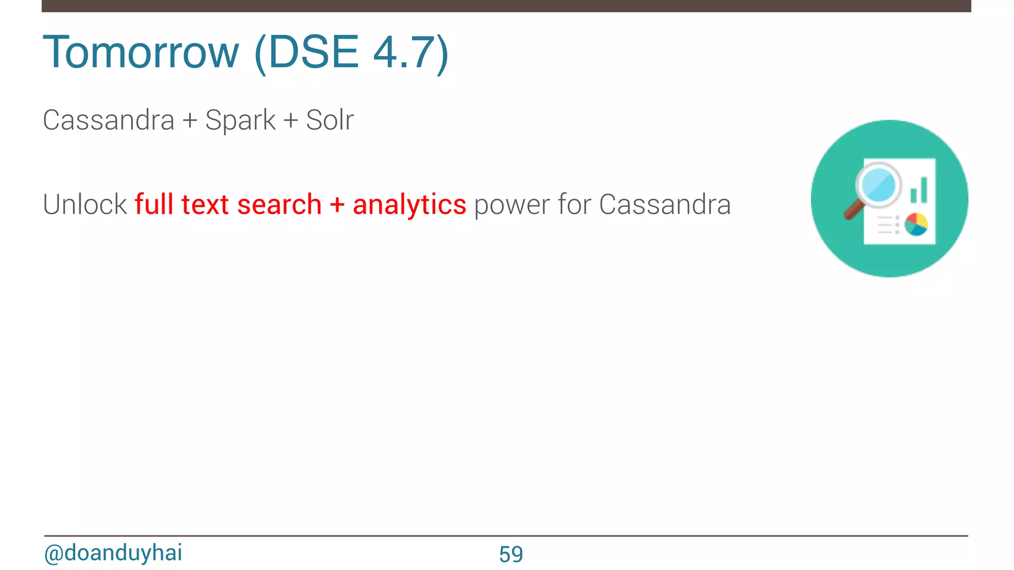 @doanduyhai Tomorrow (DSE 4.7)! Cassandra + Spark + Solr Unlock full text search + analytics power for Cassandra 59 