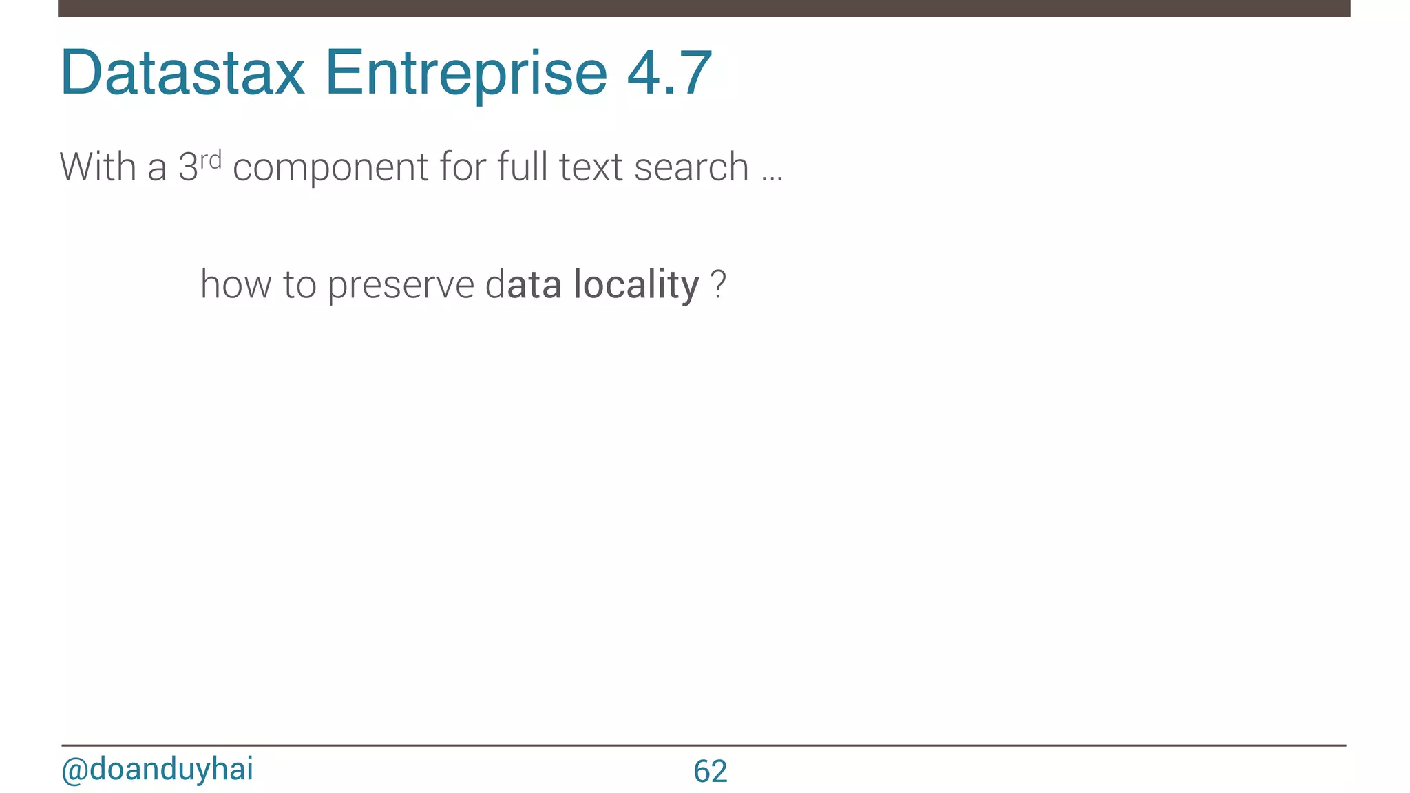 @doanduyhai Datastax Entreprise 4.7! With a 3rd component for full text search … how to preserve data locality ? 62 