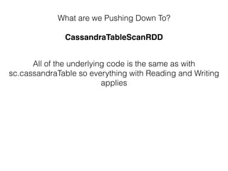 What are we Pushing Down To?
CassandraTableScanRDD
All of the underlying code is the same as with
sc.cassandraTable so everything with Reading and Writing 
applies
 