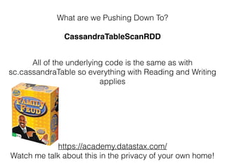 What are we Pushing Down To?
CassandraTableScanRDD
All of the underlying code is the same as with
sc.cassandraTable so everything with Reading and Writing 
applies
https://academy.datastax.com/ 
Watch me talk about this in the privacy of your own home!
 