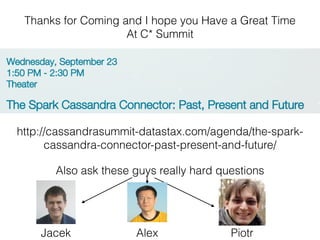 Thanks for Coming and I hope you Have a Great Time 
At C* Summit
http://cassandrasummit-datastax.com/agenda/the-spark-
cassandra-connector-past-present-and-future/
Also ask these guys really hard questions
Jacek PiotrAlex
 