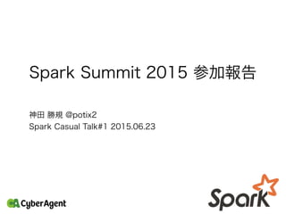 Spark Summit 2015 参加報告
神田 勝規 @potix2
Spark Casual Talk#1 2015.06.23
 
