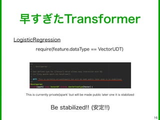 16
require(feature.dataType == VectorUDT)
LogisticRegression
早すぎたTransformer
This is currently private[spark but will be made public later one it is stabilized
Be stabilized!! (安定!!)
 