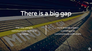 The way people
communicate with one
another
There is a big gap
How brands expect
customers to
communicate with them
 