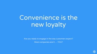 Convenience is the
new loyalty
Are you ready to engage in the way customers expect?
Most companies aren’t … YOU?
 