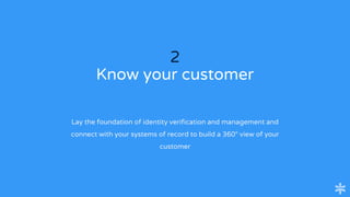 2
Know your customer
Lay the foundation of identity verification and management and
connect with your systems of record to build a 360° view of your
customer
 