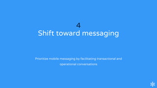 4
Shift toward messaging
Prioritize mobile messaging by facilitating transactional and
operational conversations
 