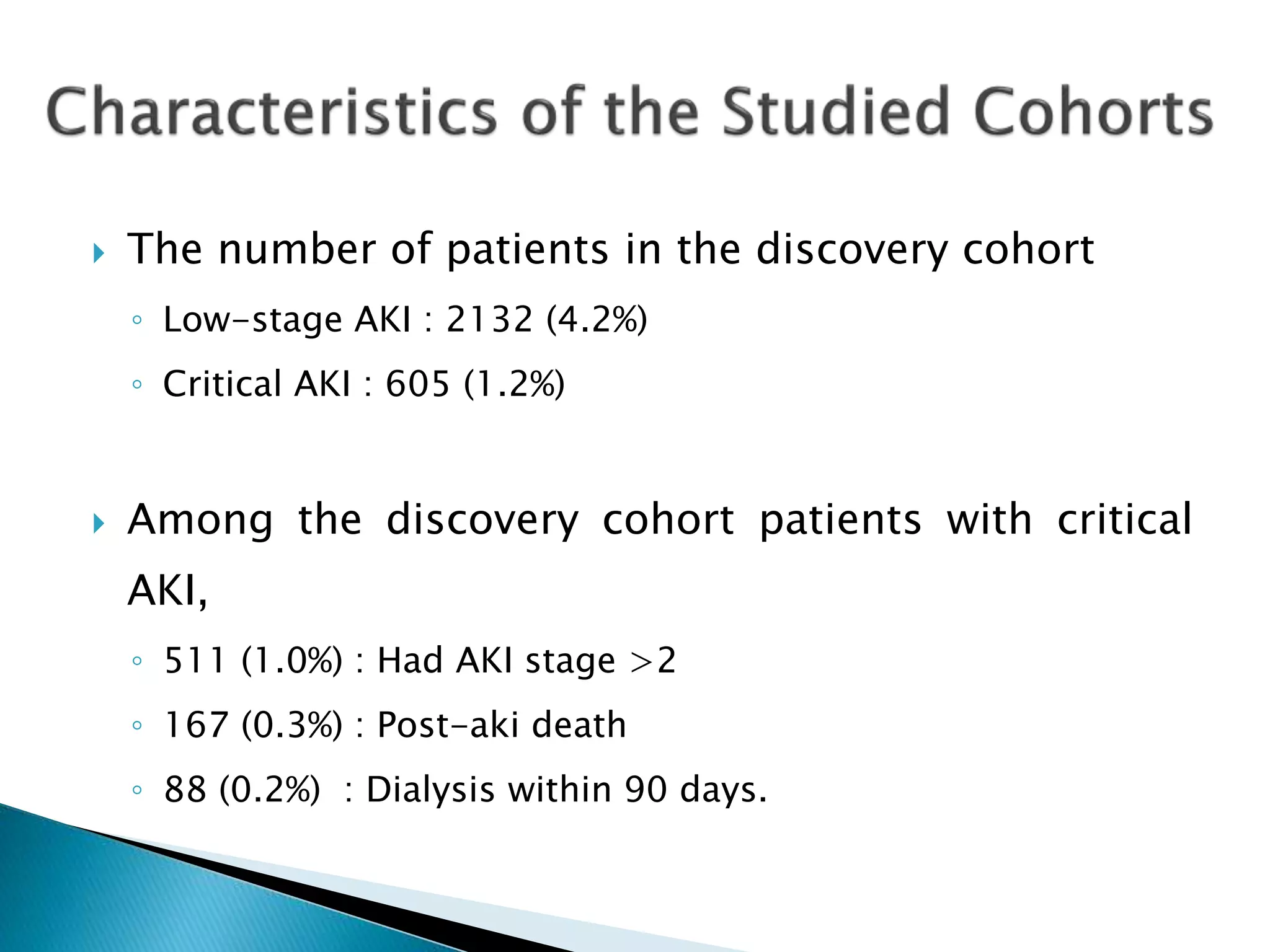  The number of patients in the discovery cohort
◦ Low-stage AKI : 2132 (4.2%)
◦ Critical AKI : 605 (1.2%)
 Among the discovery cohort patients with critical
AKI,
◦ 511 (1.0%) : Had AKI stage >2
◦ 167 (0.3%) : Post-aki death
◦ 88 (0.2%) : Dialysis within 90 days.
 