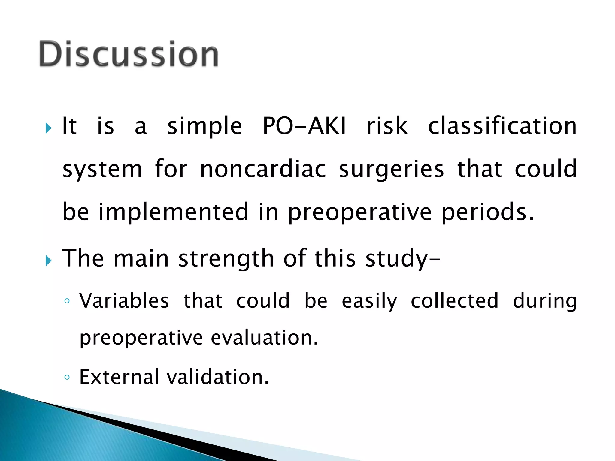  It is a simple PO-AKI risk classification
system for noncardiac surgeries that could
be implemented in preoperative periods.
 The main strength of this study-
◦ Variables that could be easily collected during
preoperative evaluation.
◦ External validation.
 