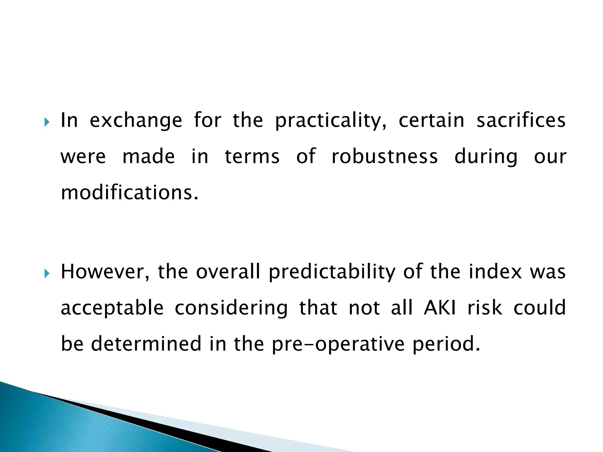  In exchange for the practicality, certain sacrifices
were made in terms of robustness during our
modifications.
 However, the overall predictability of the index was
acceptable considering that not all AKI risk could
be determined in the pre-operative period.
 
