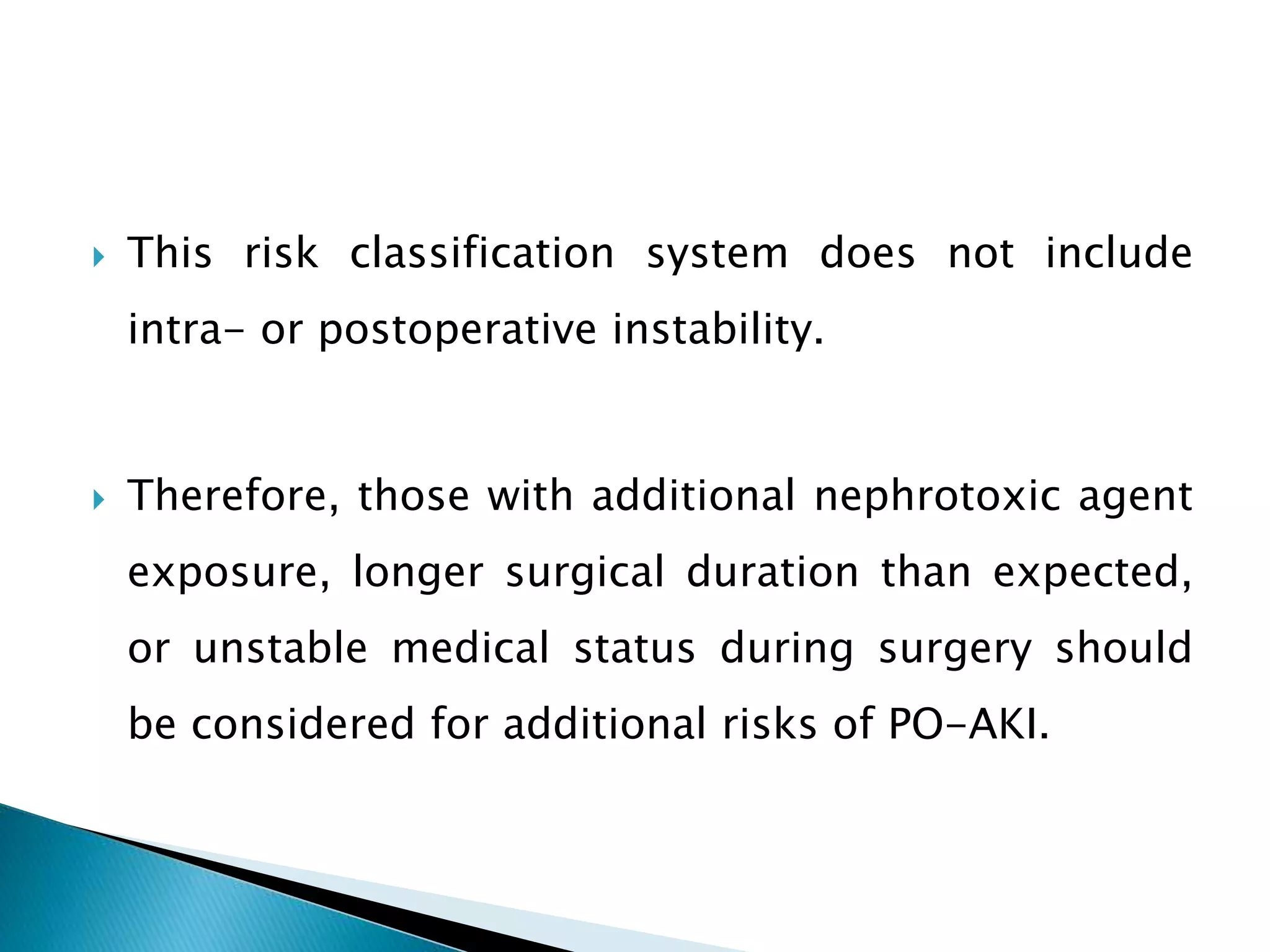  This risk classification system does not include
intra- or postoperative instability.
 Therefore, those with additional nephrotoxic agent
exposure, longer surgical duration than expected,
or unstable medical status during surgery should
be considered for additional risks of PO-AKI.
 