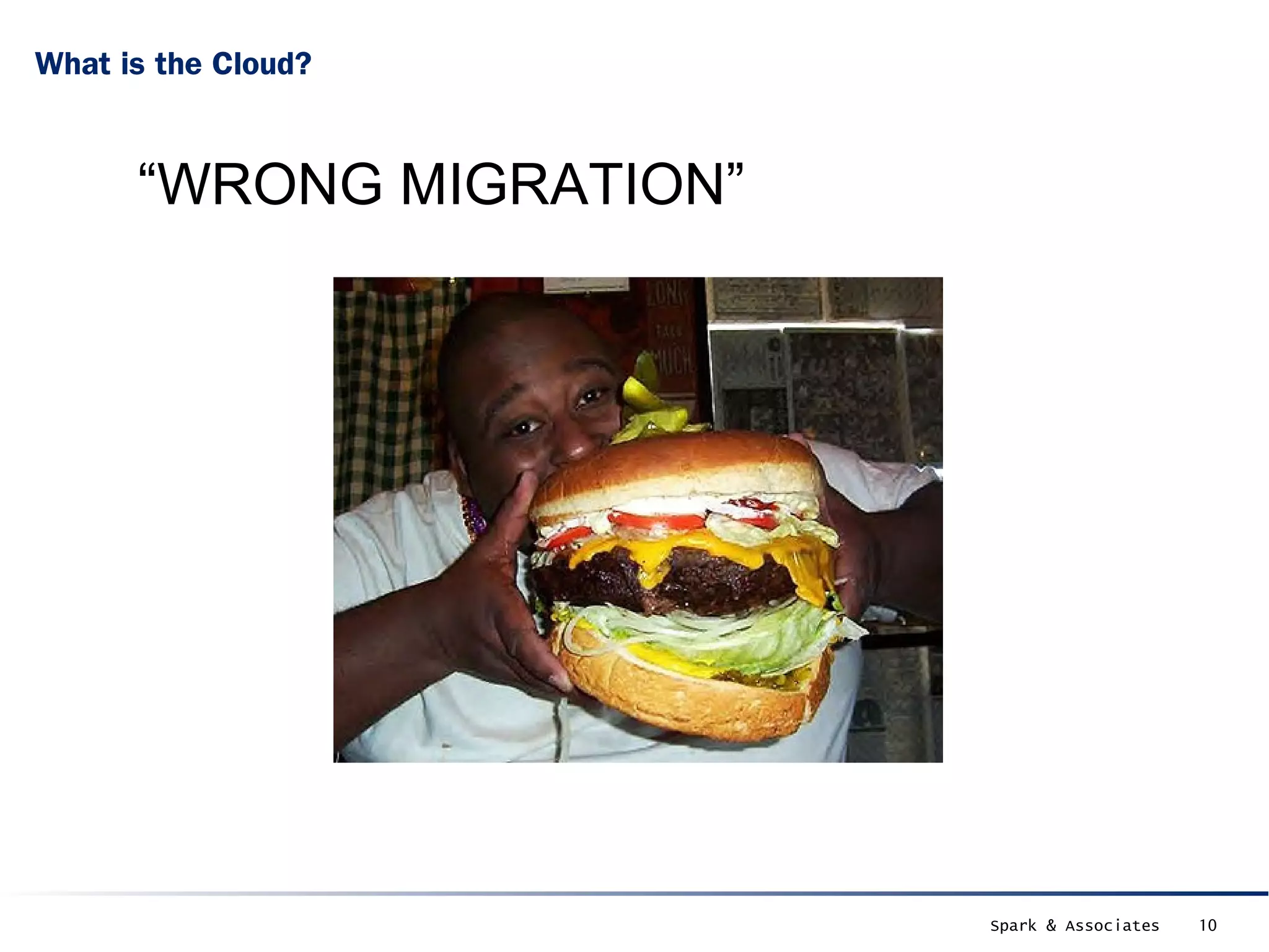 What is the Cloud?



      “WRONG MIGRATION”




                          Spark & Associates   10
 