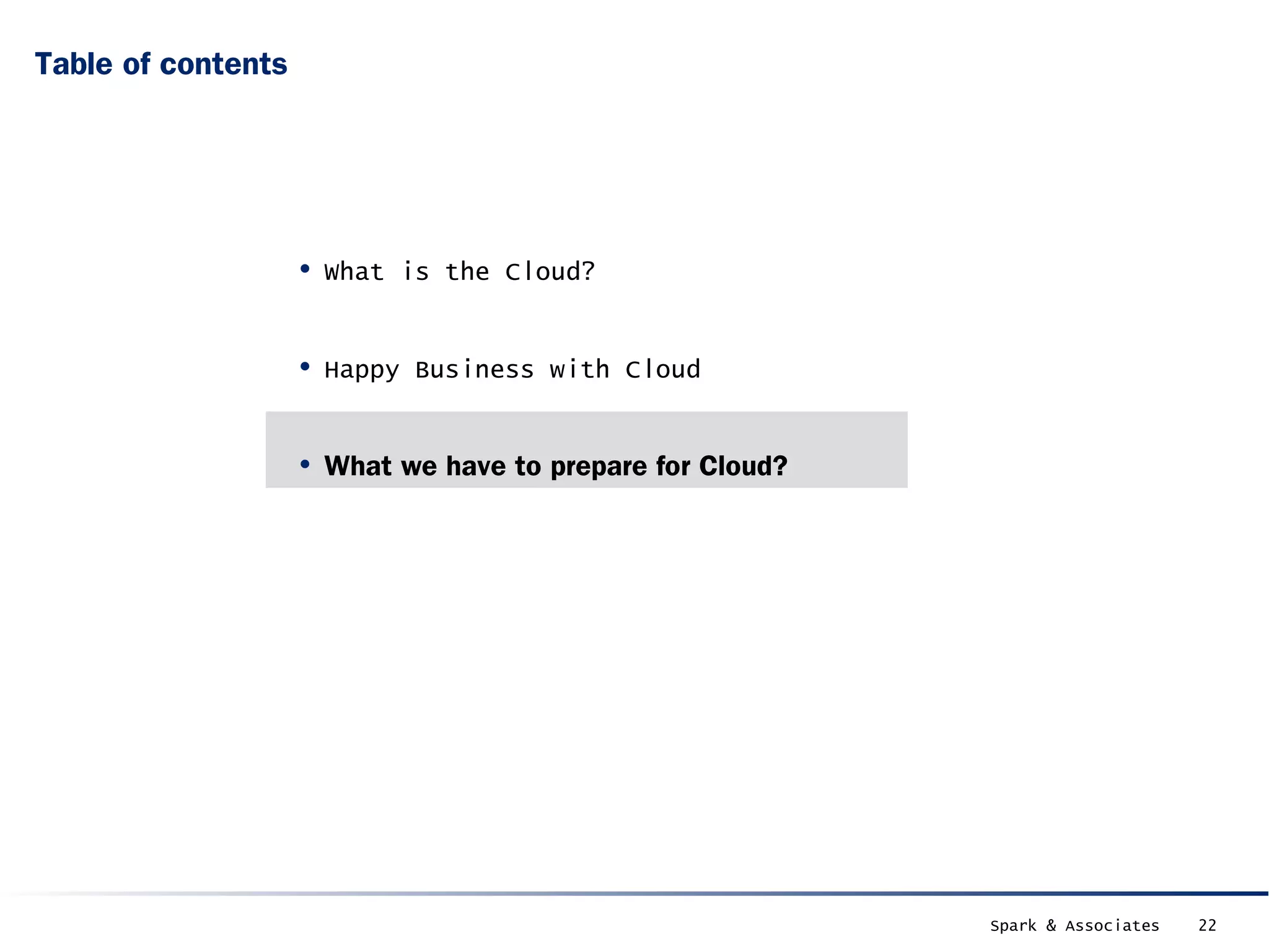 Table of contents




                    • What is the Cloud?

                    • Happy Business with Cloud

                    • What we have to prepare for Cloud?




                                                           Spark & Associates   22
 