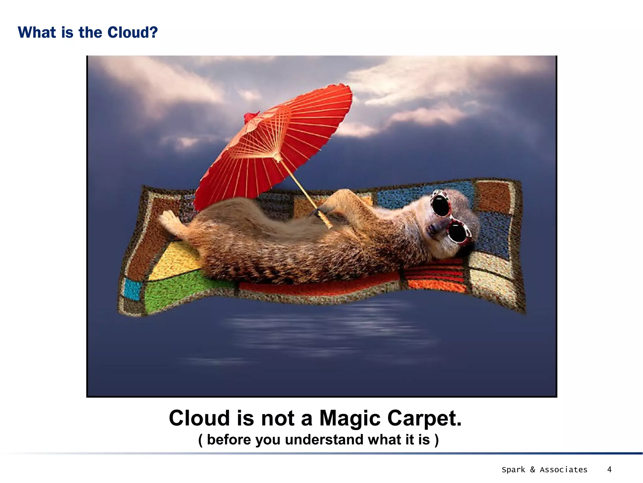 What is the Cloud?




                     Cloud is not a Magic Carpet.
                       ( before you understand what it is )
                                                              Spark & Associates   4
 