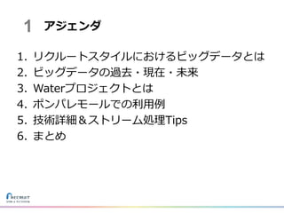 1. リクルートスタイルにおけるビッグデータとは
2. ビッグデータの過去・現在・未来
3. Waterプロジェクトとは
4. ポンパレモールでの利用例
5. 技術詳細＆ストリーム処理Tips
6. まとめ
アジェンダ1
 