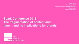 Alan Soon
Founder & CEO
alansoon@thesplicenewsroom.com
@alansoon
@splicenewsroom
Spark Conference 2016:
The fragmentation of content and
time… and its implications for brands
 