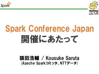 Spark Conference Japan
開催にあたって
猿田浩輔 / Kousuke Saruta
(Apache Sparkコミッタ、NTTデータ)
 
