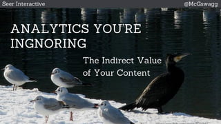 © 2015 Seer Interactive • All Rights Reserved • Page 1
https://www.flickr.com/photos/williambrawley/
ANALYTICS YOU’RE
IGNORING
The Indirect Value
of Your Content
Seer Interactive @McGswagg
 