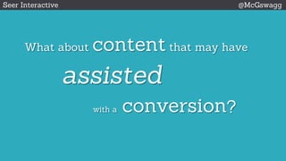 What about content that may have
assisted
with a conversion?
Seer Interactive @McGswagg
 
