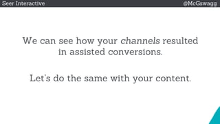 © 2015 Seer Interactive • All Rights Reserved • Page 27
Seer Interactive @McGswagg
We can see how your channels resulted
in assisted conversions.
Let’s do the same with your content.
 