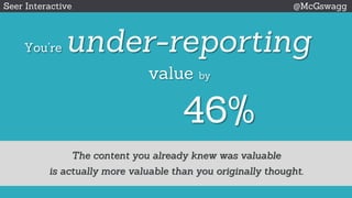 You’re under-reporting
value by
46%
Seer Interactive @McGswagg
The content you already knew was valuable
is actually more valuable than you originally thought.
 