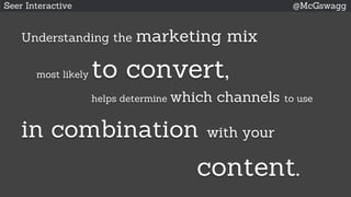 Seer Interactive @McGswagg
Understanding the marketing mix
most likely to convert,
helps determine which channels to use
in combination with your
content.
 