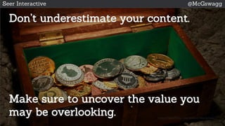 Seer Interactive @McGswagg
Don’t underestimate your content.
Make sure to uncover the value you
may be overlooking. https://www.flickr.com/photos/fatedenied/
 