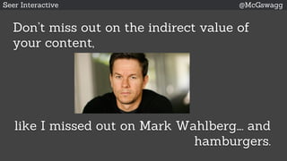 Seer Interactive @McGswagg
Don’t miss out on the indirect value of
your content,
like I missed out on Mark Wahlberg…. and
hamburgers.
 