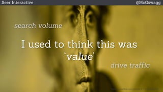 © 2015 Seer Interactive • All Rights Reserved • Page 9
Seer Interactive @McGswagg
I used to think this was
‘value’
https://www.flickr.com/photos/31151995@N04/
search volume
drive traffic
 