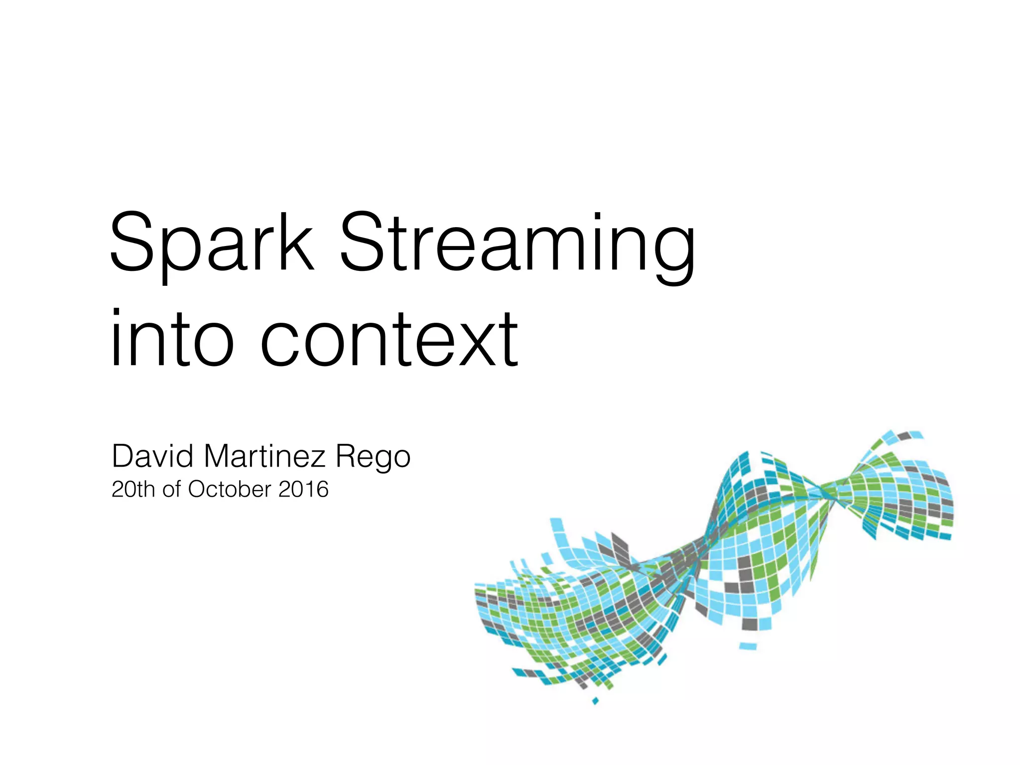 Spark Streaming
into context
David Martinez Rego
20th of October 2016
 