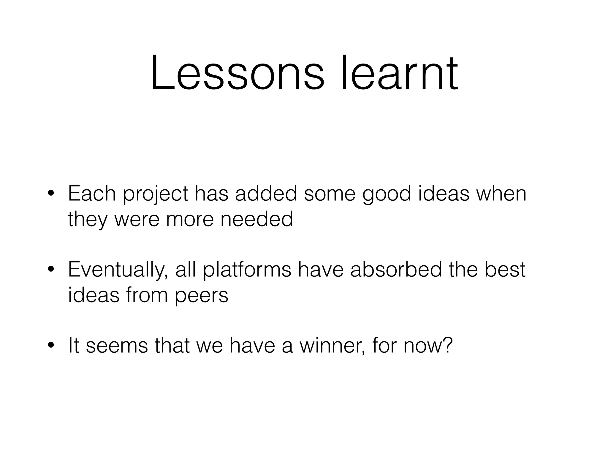 Lessons learnt
• Each project has added some good ideas when
they were more needed
• Eventually, all platforms have absorbed the best
ideas from peers
• It seems that we have a winner, for now?
 