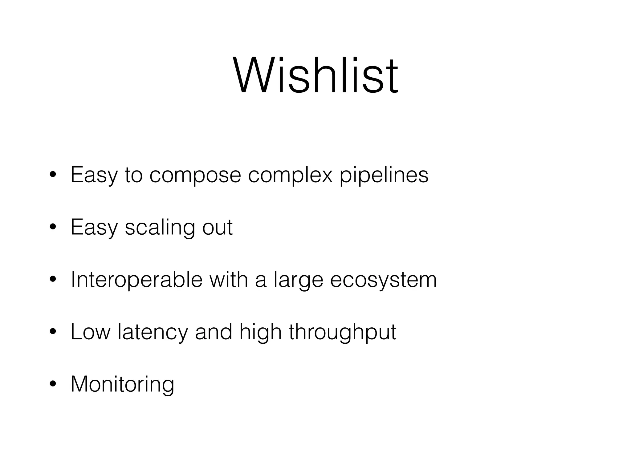 Wishlist
• Easy to compose complex pipelines
• Easy scaling out
• Interoperable with a large ecosystem
• Low latency and high throughput
• Monitoring
 