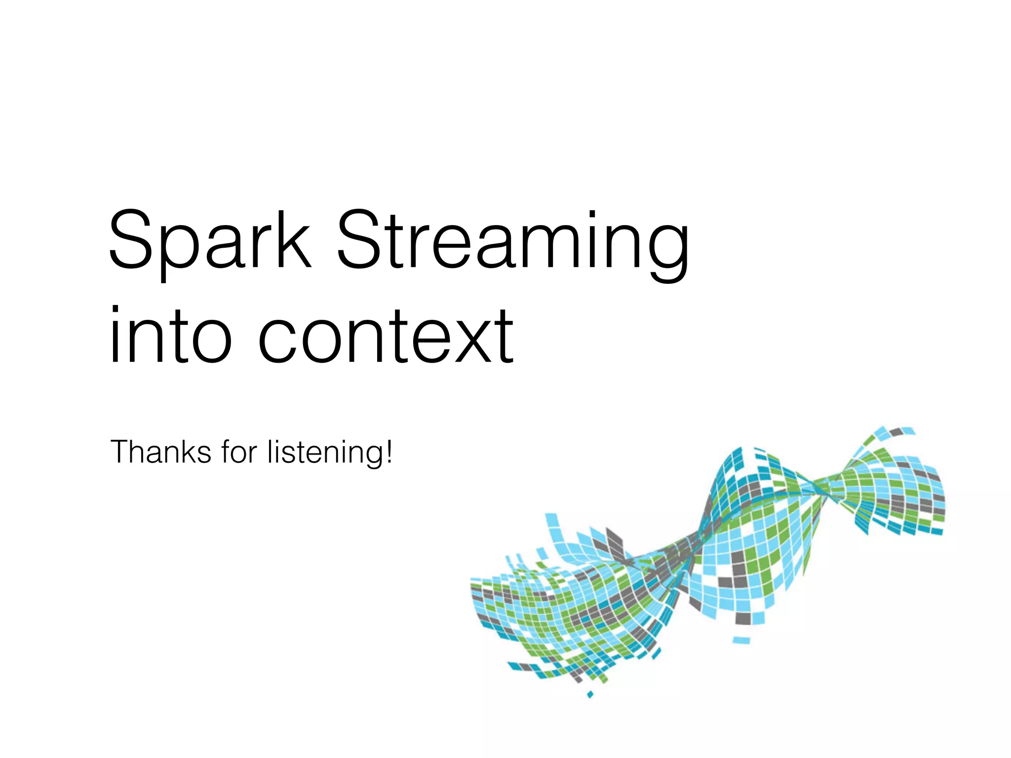 Spark Streaming
into context
Thanks for listening!
 