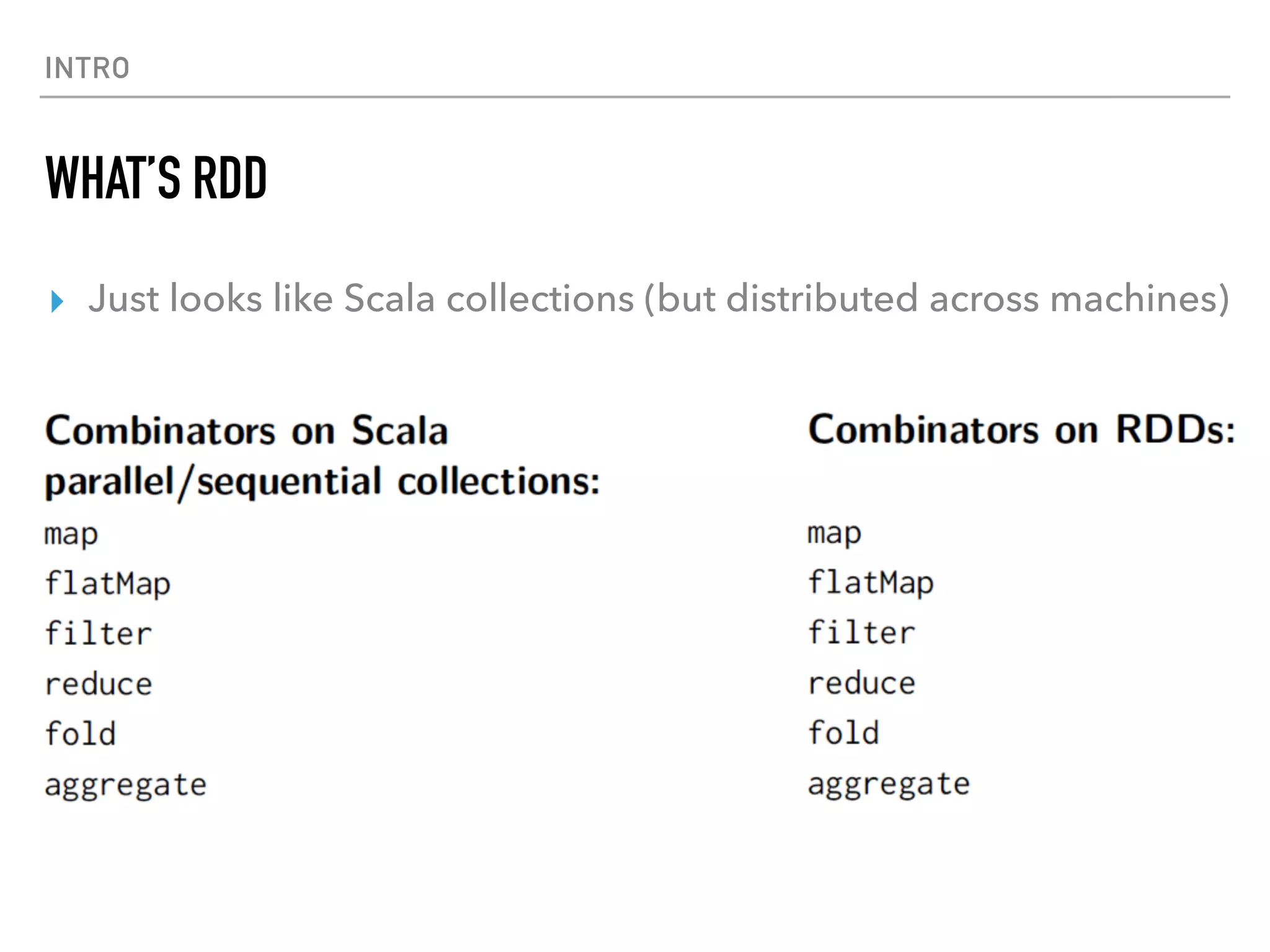 INTRO
WHAT’S RDD
▸ Just looks like Scala collections (but distributed across machines)
 