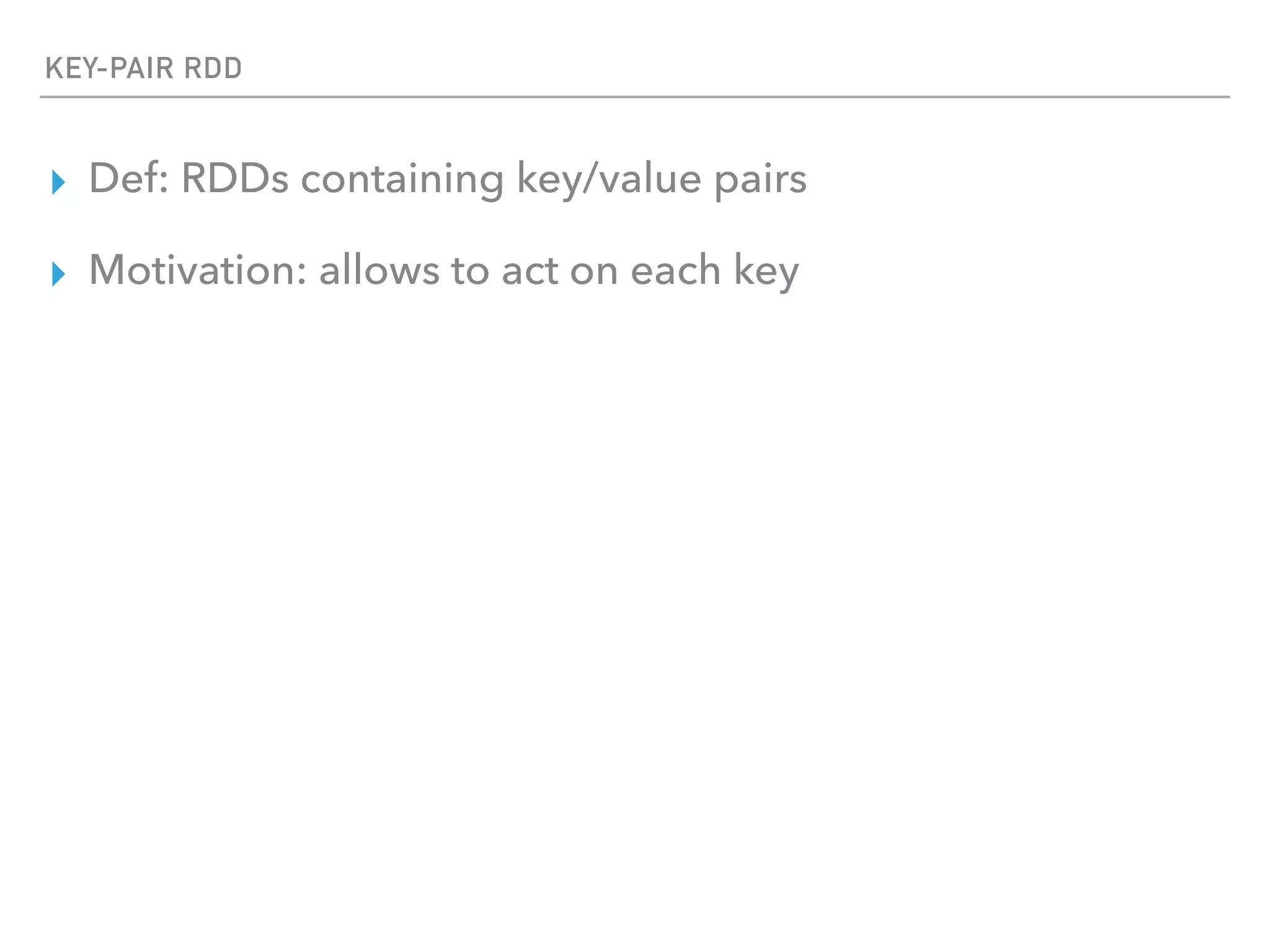 KEY-PAIR RDD
▸ Def: RDDs containing key/value pairs
▸ Motivation: allows to act on each key
 